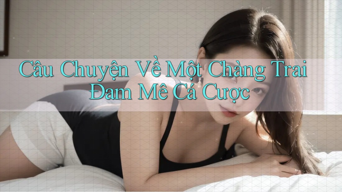 Câu Chuyện Về Một Chàng Trai Đam Mê Cá Cược