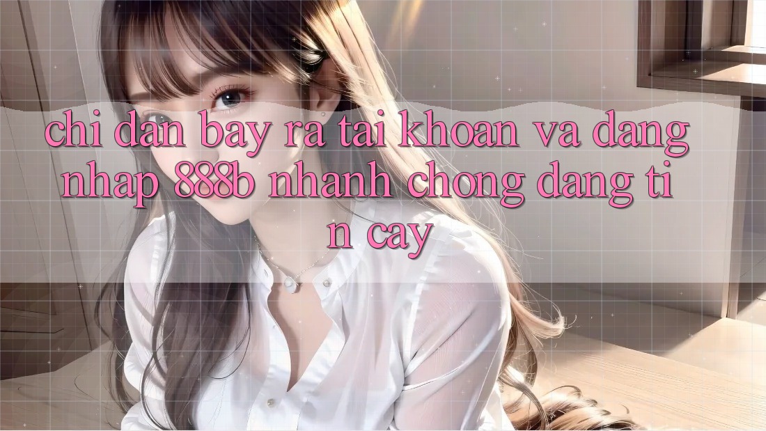 Chỉ dẫn bày ra tài khoản và đăng nhập 888b nhanh chóng, đáng tin cậy