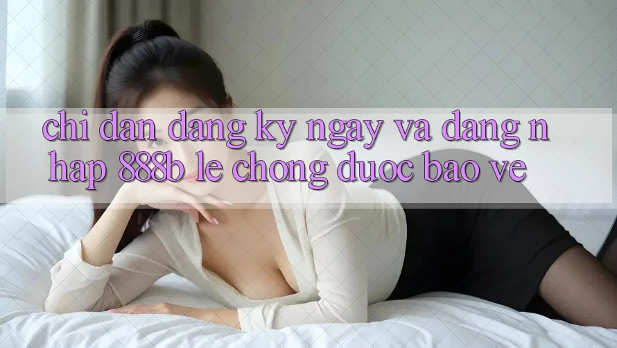 Chỉ dẫn đăng ký ngay và đăng nhập 888b lẹ chóng, được bảo vệ