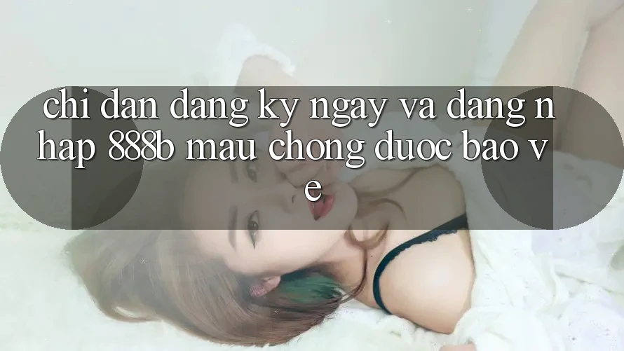 Chỉ dẫn đăng ký ngay và đăng nhập 888b mau chóng, được bảo vệ