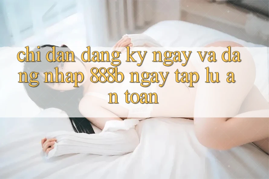 Chỉ dẫn đăng ký ngay và đăng nhập 888b ngay tắp lự, an toàn