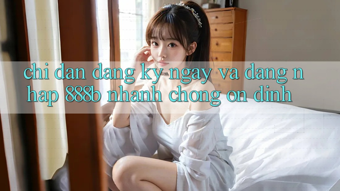 Chỉ dẫn đăng ký ngay và đăng nhập 888b nhanh chóng, ổn định