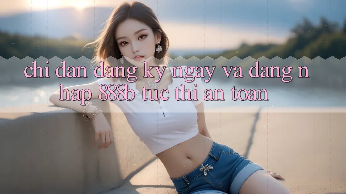 Chỉ dẫn đăng ký ngay và đăng nhập 888b tức thì, an toàn Chỉ dẫn đăng ký ngay và đăng nhập 888b tức thì, an toàn