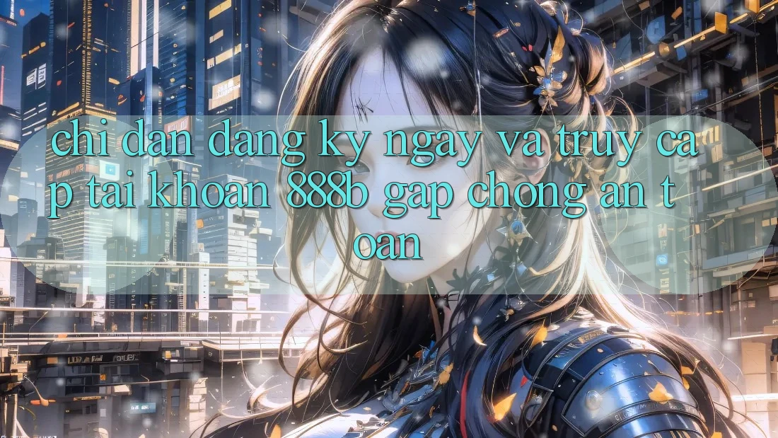 Chỉ dẫn đăng ký ngay và truy cập tài khoản 888b gấp chóng, an toàn