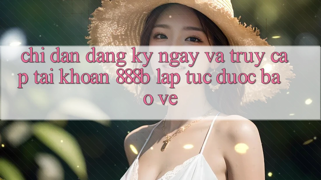 Chỉ dẫn đăng ký ngay và truy cập tài khoản 888b lập tức, được bảo vệ