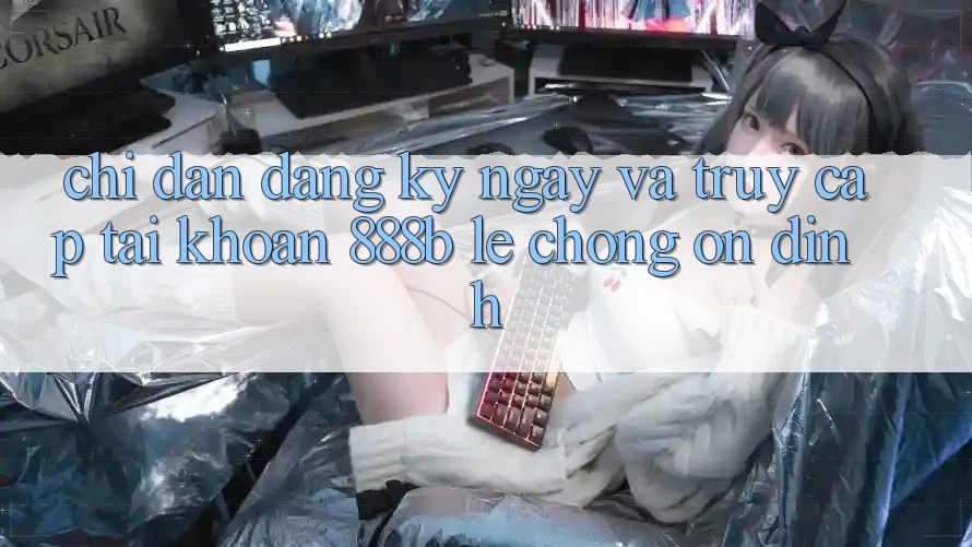 Chỉ dẫn đăng ký ngay và truy cập tài khoản 888b lẹ chóng, ổn định