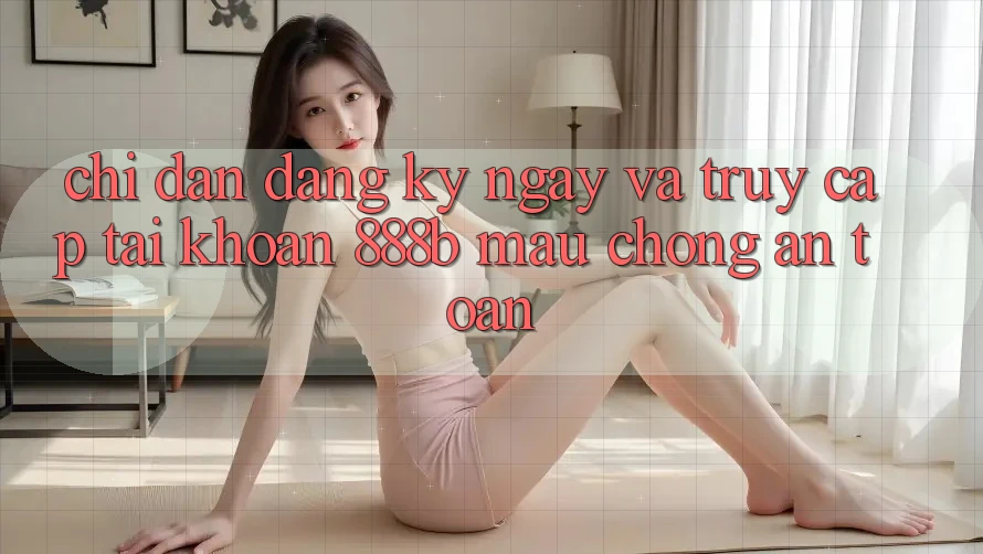 Chỉ dẫn đăng ký ngay và truy cập tài khoản 888b mau chóng, an toàn
