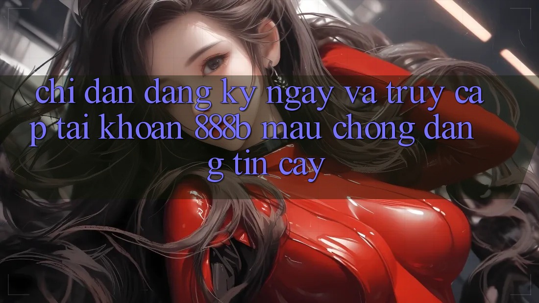 Chỉ dẫn đăng ký ngay và truy cập tài khoản 888b mau chóng, đáng tin cậy