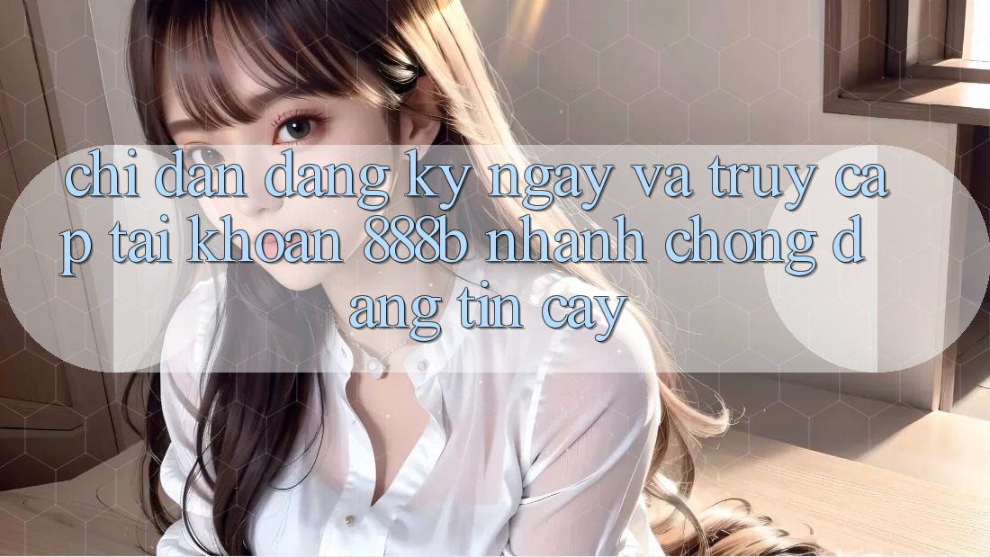 Chỉ dẫn đăng ký ngay và truy cập tài khoản 888b nhanh chóng, đáng tin cậy
