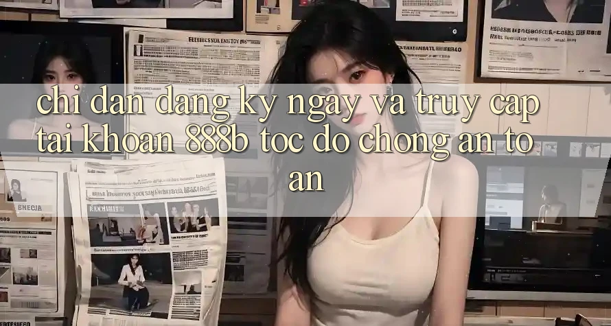 Chỉ dẫn đăng ký ngay và truy cập tài khoản 888b tốc độ chóng, an toàn