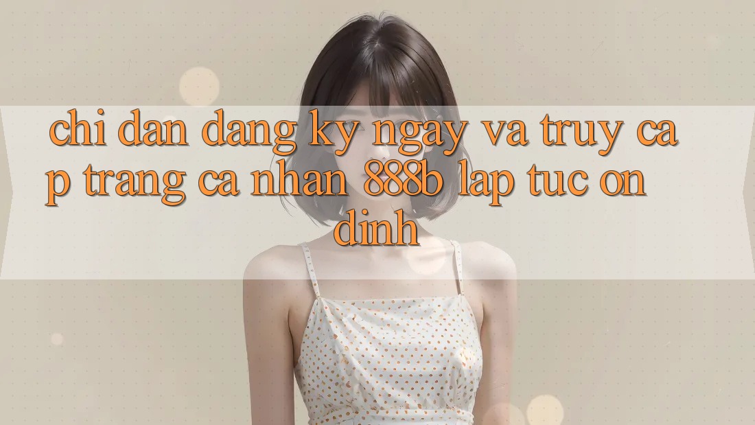 Chỉ dẫn đăng ký ngay và truy cập trang cá nhân 888b lập tức, ổn định