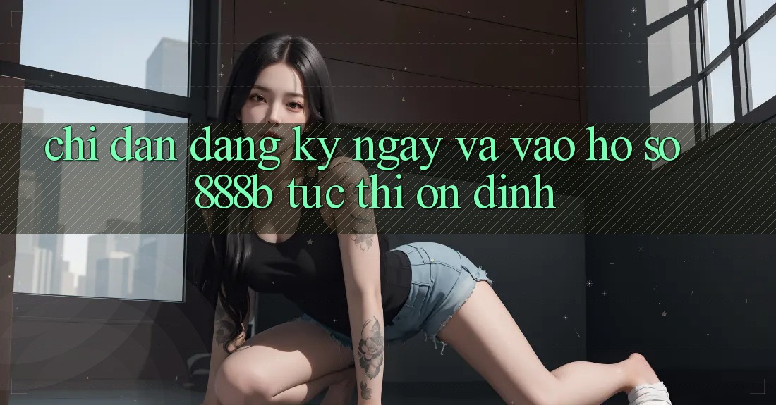 Chỉ dẫn đăng ký ngay và vào hồ sơ 888b tức thì, ổn định