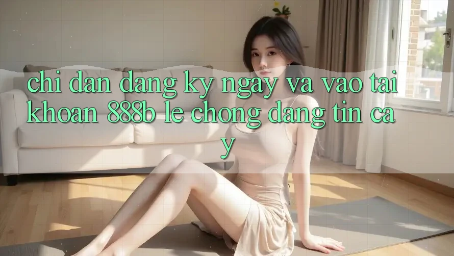 Chỉ dẫn đăng ký ngay và vào tài khoản 888b lẹ chóng, đáng tin cậy