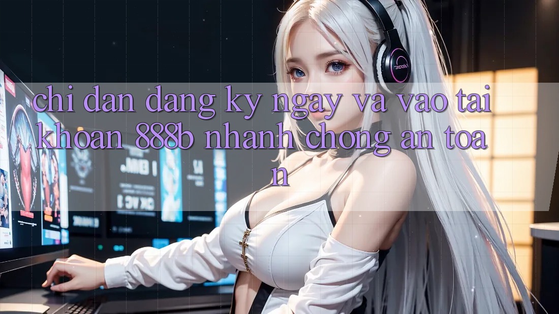 Chỉ dẫn đăng ký ngay và vào tài khoản 888b nhanh chóng, an toàn