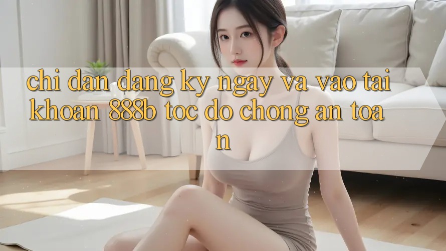 Chỉ dẫn đăng ký ngay và vào tài khoản 888b tốc độ chóng, an toàn