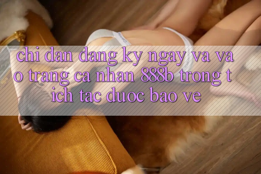 Chỉ dẫn đăng ký ngay và vào trang cá nhân 888b trong tích tắc, được bảo vệ