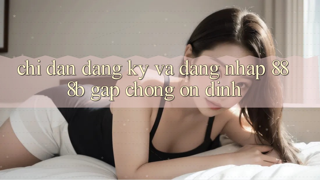 Chỉ dẫn đăng ký và đăng nhập 888b gấp chóng, ổn định