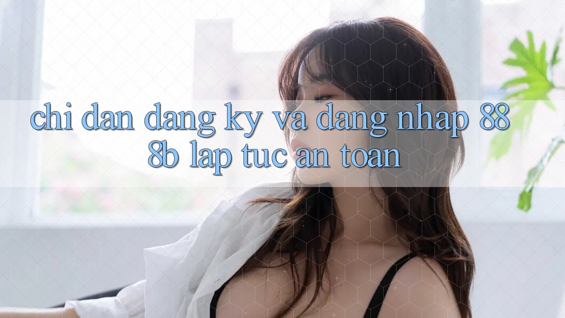Chỉ dẫn đăng ký và đăng nhập 888b lập tức, an toàn Chỉ dẫn đăng ký và đăng nhập 888b lập tức, an toàn