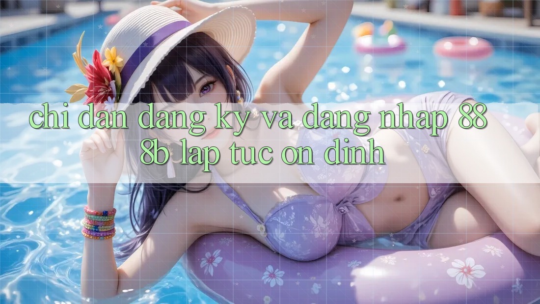Chỉ dẫn đăng ký và đăng nhập 888b lập tức, ổn định
