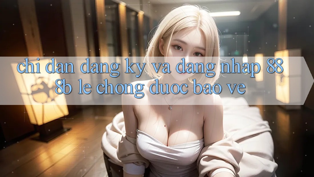 Chỉ dẫn đăng ký và đăng nhập 888b lẹ chóng, được bảo vệ