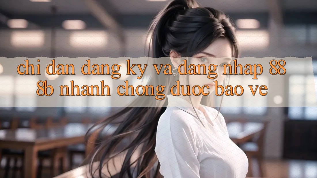 Chỉ dẫn đăng ký và đăng nhập 888b nhanh chóng, được bảo vệ
