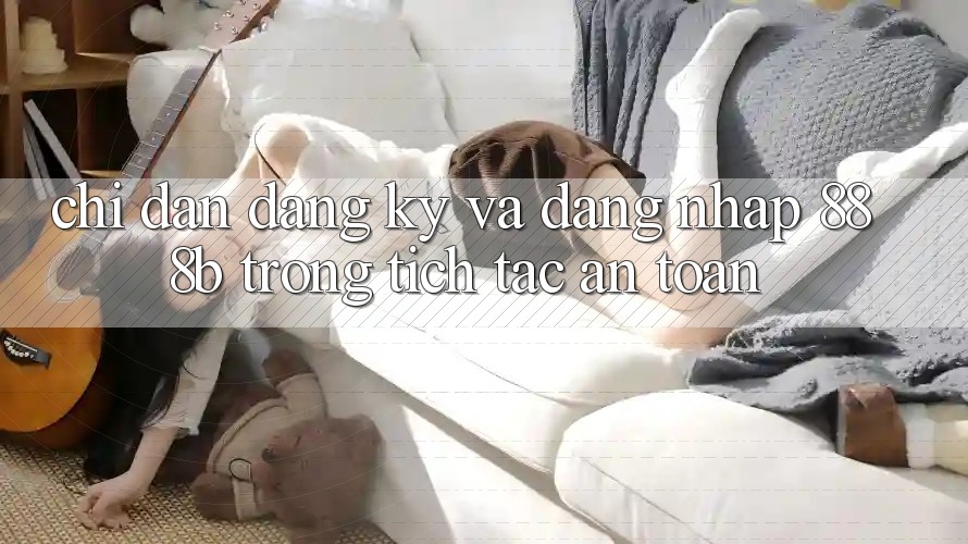 Chỉ dẫn đăng ký và đăng nhập 888b trong tích tắc, an toàn Chỉ dẫn đăng ký và đăng nhập 888b trong tích tắc, an toàn