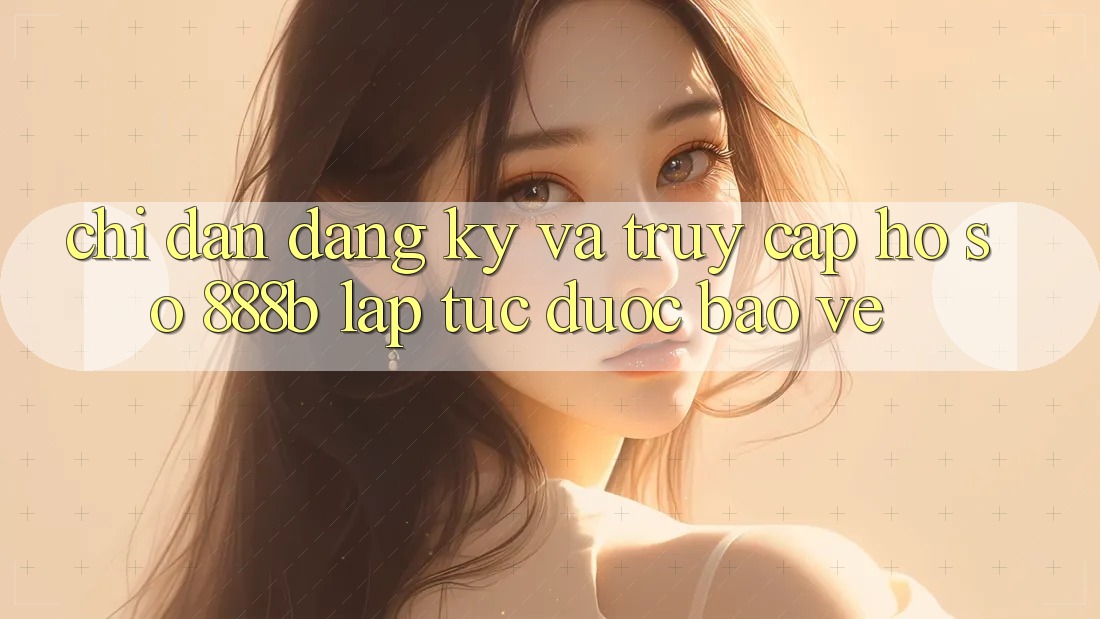 Chỉ dẫn đăng ký và truy cập hồ sơ 888b lập tức, được bảo vệ