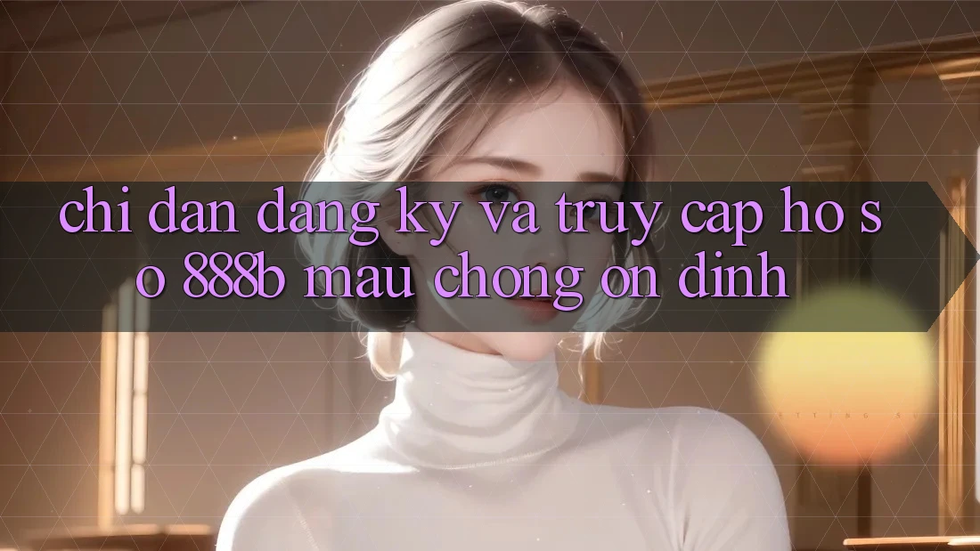Chỉ dẫn đăng ký và truy cập hồ sơ 888b mau chóng, ổn định