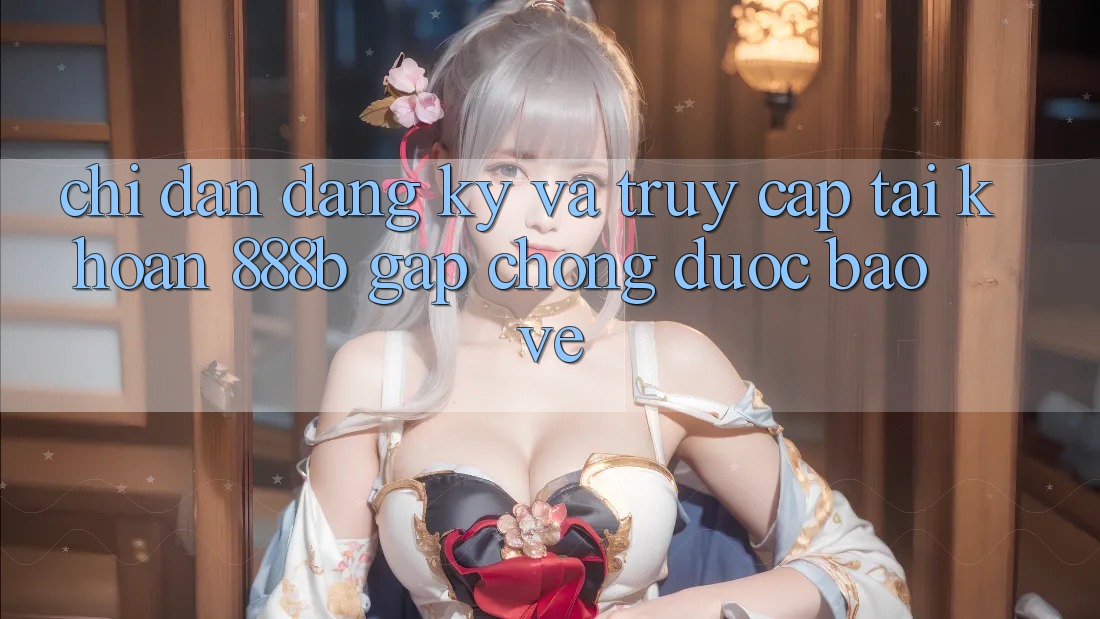 Chỉ dẫn đăng ký và truy cập tài khoản 888b gấp chóng, được bảo vệ