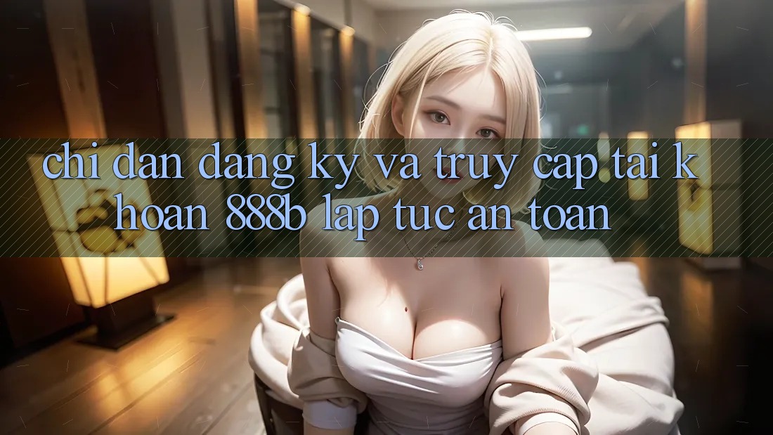 Chỉ dẫn đăng ký và truy cập tài khoản 888b lập tức, an toàn