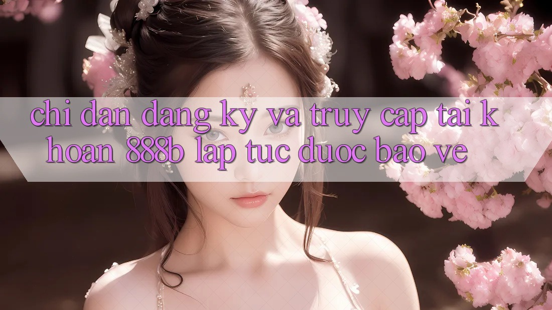 Chỉ dẫn đăng ký và truy cập tài khoản 888b lập tức, được bảo vệ