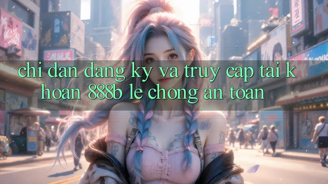 Chỉ dẫn đăng ký và truy cập tài khoản 888b lẹ chóng, an toàn