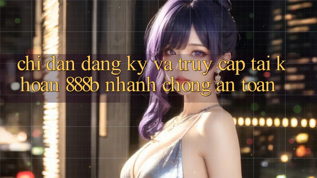 Chỉ dẫn đăng ký và truy cập tài khoản 888b nhanh chóng, an toàn