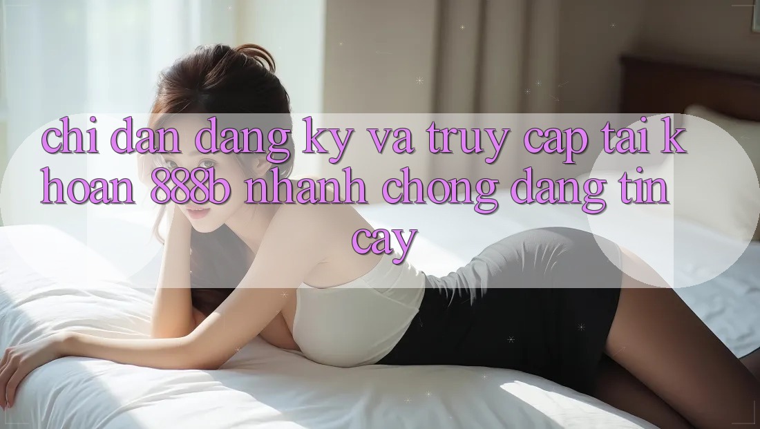 Chỉ dẫn đăng ký và truy cập tài khoản 888b nhanh chóng, đáng tin cậy