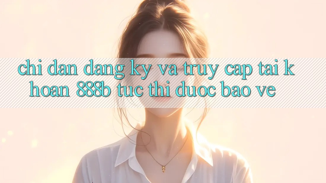 Chỉ dẫn đăng ký và truy cập tài khoản 888b tức thì, được bảo vệ