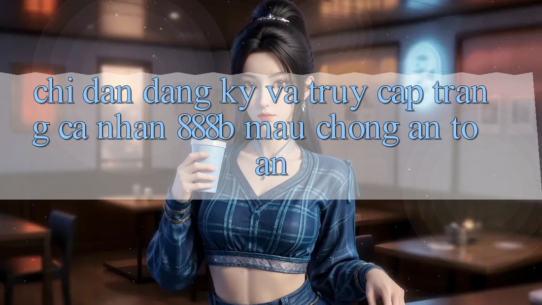 Chỉ dẫn đăng ký và truy cập trang cá nhân 888b mau chóng, an toàn