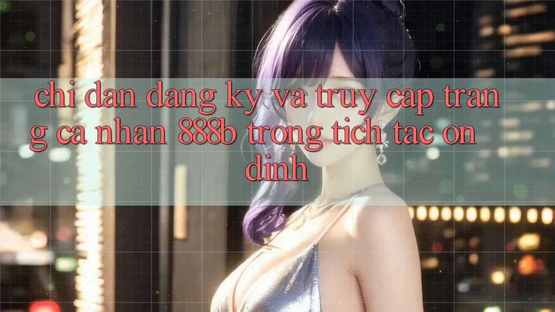 Chỉ dẫn đăng ký và truy cập trang cá nhân 888b trong tích tắc, ổn định