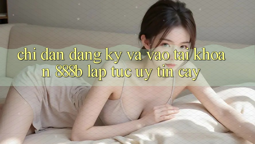 Chỉ dẫn đăng ký và vào tài khoản 888b lập tức, uy tín cậy