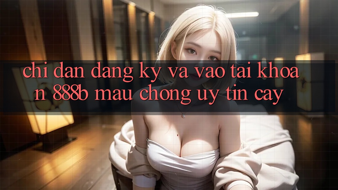 Chỉ dẫn đăng ký và vào tài khoản 888b mau chóng, uy tín cậy