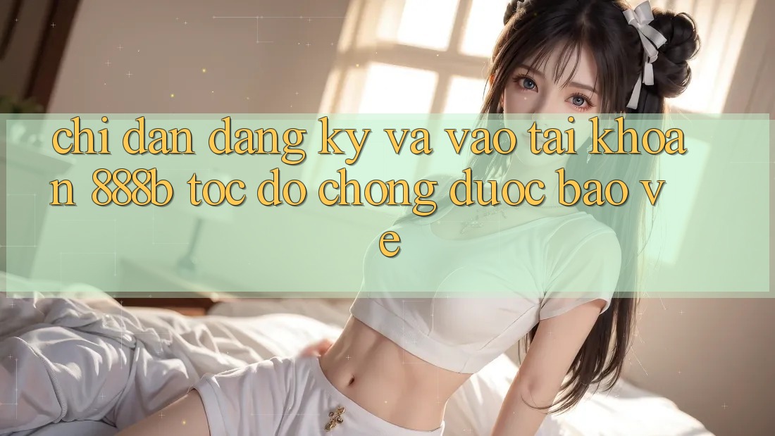 Chỉ dẫn đăng ký và vào tài khoản 888b tốc độ chóng, được bảo vệ