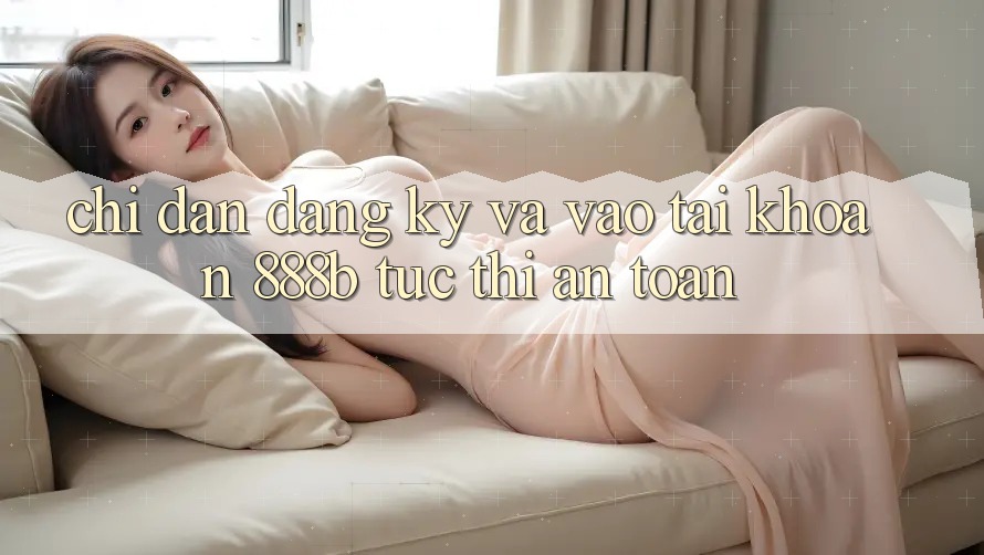 Chỉ dẫn đăng ký và vào tài khoản 888b tức thì, an toàn
