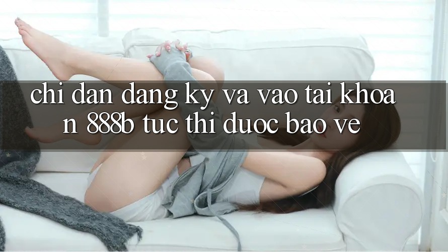 Chỉ dẫn đăng ký và vào tài khoản 888b tức thì, được bảo vệ