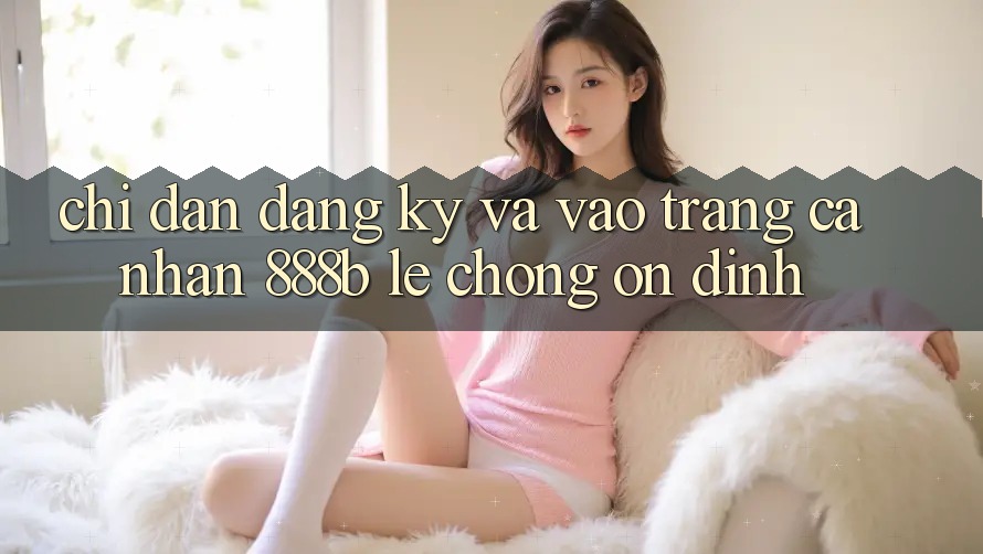 Chỉ dẫn đăng ký và vào trang cá nhân 888b lẹ chóng, ổn định Chỉ dẫn đăng ký và vào trang cá nhân 888b lẹ chóng, ổn định