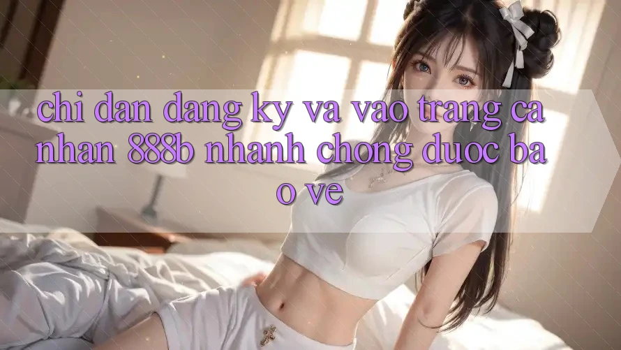 Chỉ dẫn đăng ký và vào trang cá nhân 888b nhanh chóng, được bảo vệ