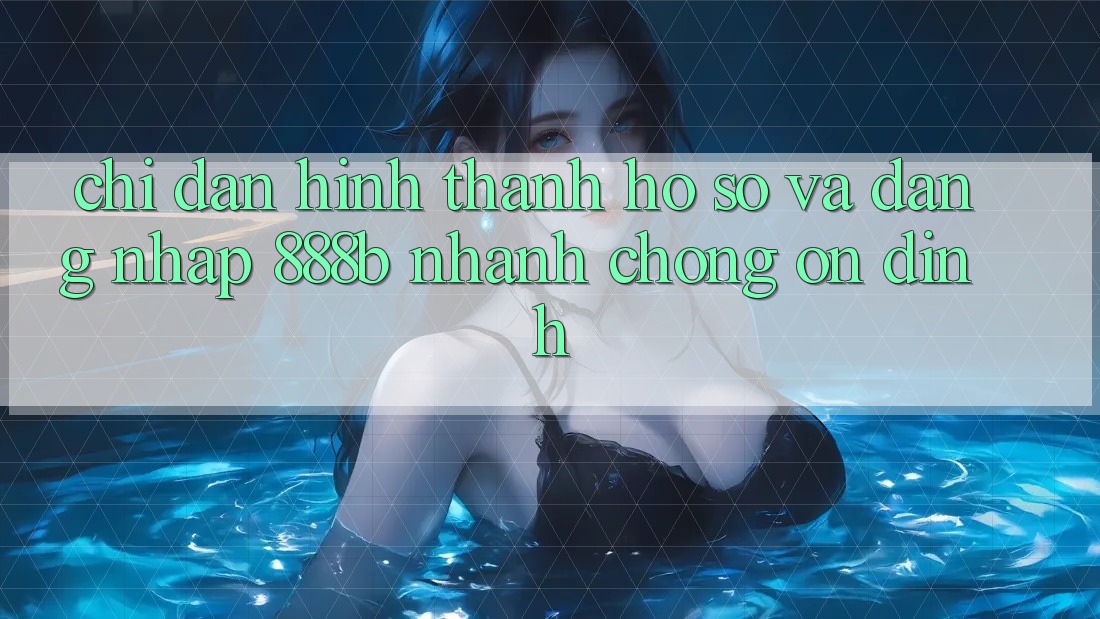Chỉ dẫn hình thành hồ sơ và đăng nhập 888b nhanh chóng, ổn định