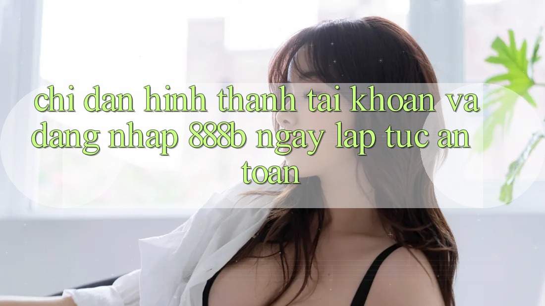 Chỉ dẫn hình thành tài khoản và đăng nhập 888b ngay lập tức, an toàn Chỉ dẫn hình thành tài khoản và đăng nhập 888b ngay lập tức, an toàn
