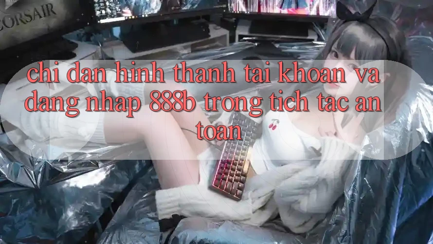 Chỉ dẫn hình thành tài khoản và đăng nhập 888b trong tích tắc, an toàn