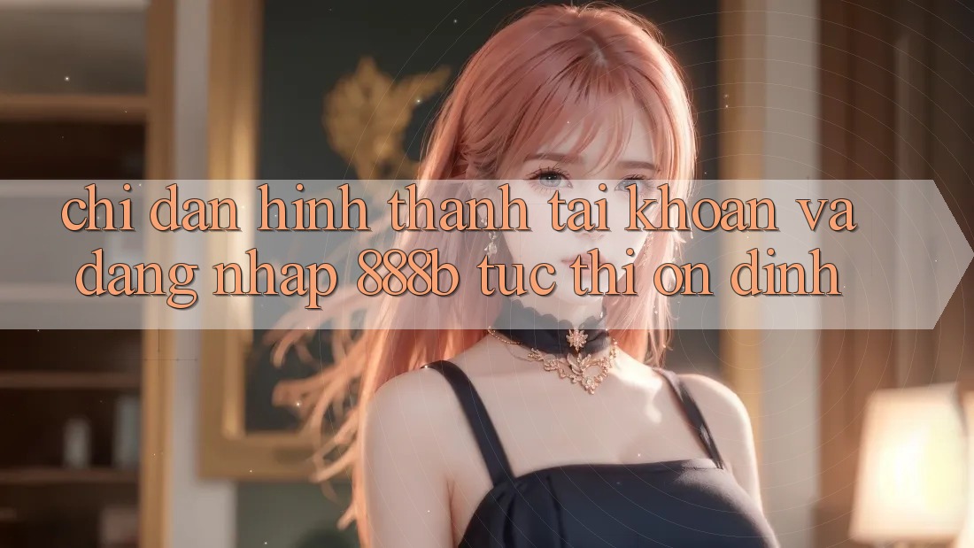 Chỉ dẫn hình thành tài khoản và đăng nhập 888b tức thì, ổn định