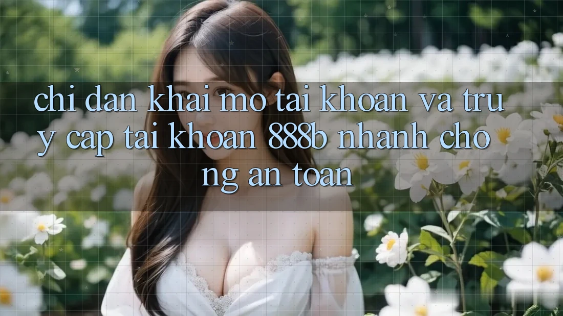 Chỉ dẫn khai mở tài khoản và truy cập tài khoản 888b nhanh chóng, an toàn
