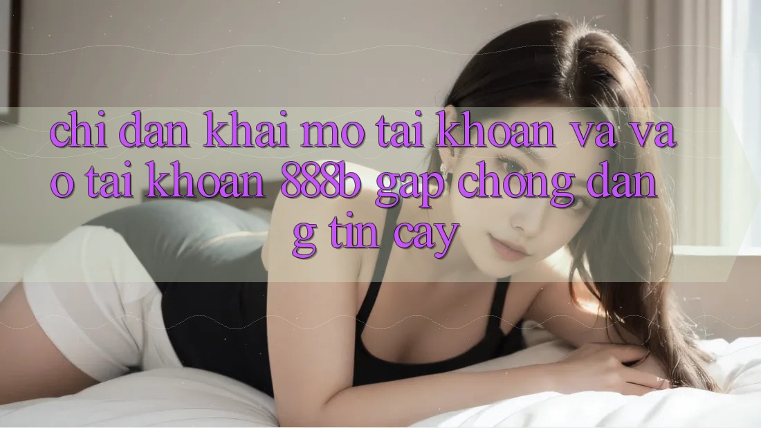 Chỉ dẫn khai mở tài khoản và vào tài khoản 888b gấp chóng, đáng tin cậy